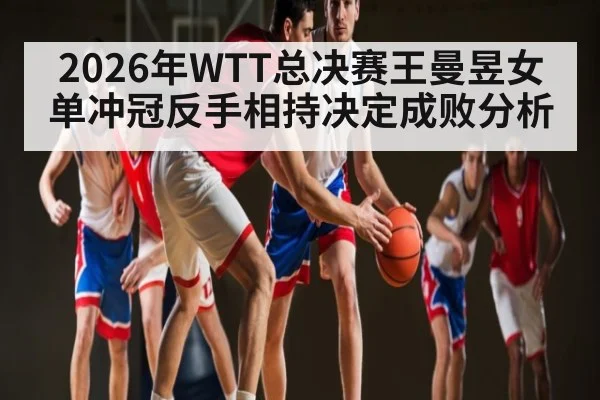 2026年WTT总决赛王曼昱女单冲冠反手相持决定成败分析