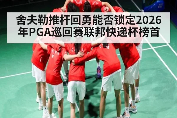 舍夫勒推杆回勇能否锁定2026年PGA巡回赛联邦快递杯榜首