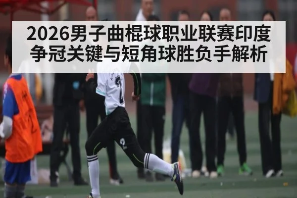 2026男子曲棍球职业联赛印度争冠关键与短角球胜负手解析